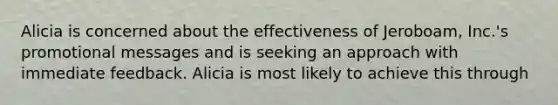 Alicia is concerned about the effectiveness of Jeroboam, Inc.'s promotional messages and is seeking an approach with immediate feedback. Alicia is most likely to achieve this through