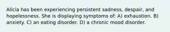 Alicia has been experiencing persistent sadness, despair, and hopelessness. She is displaying symptoms of: A) exhaustion. B) anxiety. C) an eating disorder. D) a chronic mood disorder.