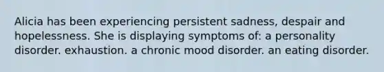 Alicia has been experiencing persistent sadness, despair and hopelessness. She is displaying symptoms of: a personality disorder. exhaustion. a chronic mood disorder. an eating disorder.