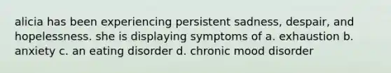 alicia has been experiencing persistent sadness, despair, and hopelessness. she is displaying symptoms of a. exhaustion b. anxiety c. an eating disorder d. chronic mood disorder