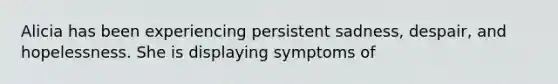 Alicia has been experiencing persistent sadness, despair, and hopelessness. She is displaying symptoms of