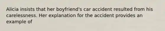 Alicia insists that her boyfriend's car accident resulted from his carelessness. Her explanation for the accident provides an example of