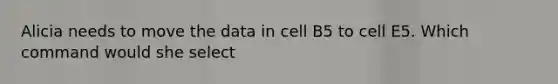 Alicia needs to move the data in cell B5 to cell E5. Which command would she select