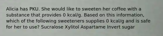 Alicia has PKU. She would like to sweeten her coffee with a substance that provides 0 kcal/g. Based on this information, which of the following sweeteners supplies 0 kcal/g and is safe for her to use? Sucralose Xylitol Aspartame Invert sugar