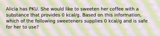 Alicia has PKU. She would like to sweeten her coffee with a substance that provides 0 kcal/g. Based on this information, which of the following sweeteners supplies 0 kcal/g and is safe for her to use?