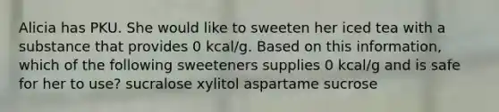 Alicia has PKU. She would like to sweeten her iced tea with a substance that provides 0 kcal/g. Based on this information, which of the following sweeteners supplies 0 kcal/g and is safe for her to use? sucralose xylitol aspartame sucrose