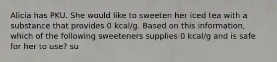 Alicia has PKU. She would like to sweeten her iced tea with a substance that provides 0 kcal/g. Based on this information, which of the following sweeteners supplies 0 kcal/g and is safe for her to use? su