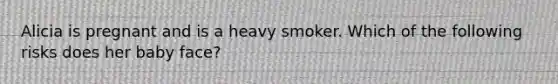 Alicia is pregnant and is a heavy smoker. Which of the following risks does her baby face?