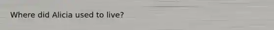 Where did Alicia used to live?