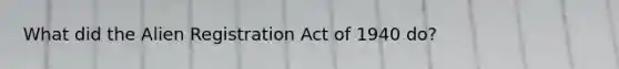 What did the Alien Registration Act of 1940 do?