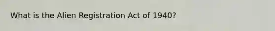 What is the Alien Registration Act of 1940?