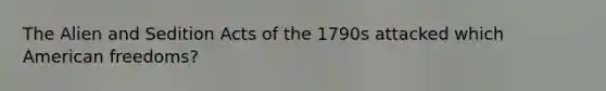 The Alien and Sedition Acts of the 1790s attacked which American freedoms?