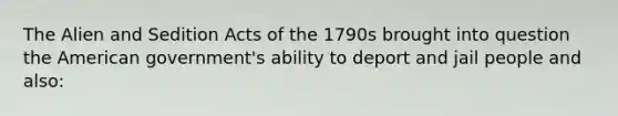 The Alien and Sedition Acts of the 1790s brought into question the American government's ability to deport and jail people and also: