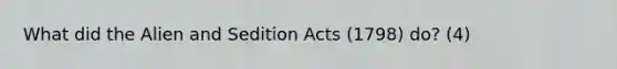 What did the Alien and Sedition Acts (1798) do? (4)