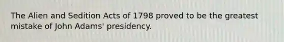 The Alien and Sedition Acts of 1798 proved to be the greatest mistake of John Adams' presidency.