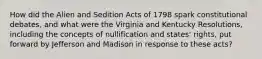 How did the Alien and Sedition Acts of 1798 spark constitutional debates, and what were the Virginia and Kentucky Resolutions, including the concepts of nullification and states' rights, put forward by Jefferson and Madison in response to these acts?