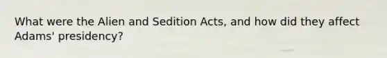 What were the Alien and Sedition Acts, and how did they affect Adams' presidency?