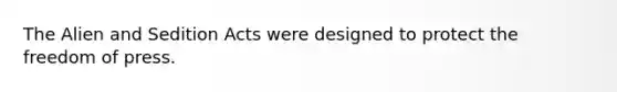 The Alien and Sedition Acts were designed to protect the freedom of press.