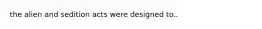 the alien and sedition acts were designed to..
