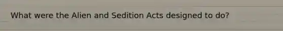 What were the Alien and Sedition Acts designed to do?