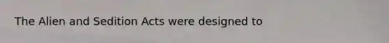 The Alien and Sedition Acts were designed to