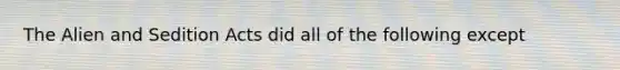 The Alien and Sedition Acts did all of the following except