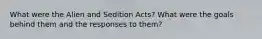 What were the Alien and Sedition Acts? What were the goals behind them and the responses to them?