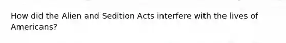 How did the Alien and Sedition Acts interfere with the lives of Americans?