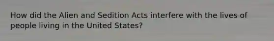 How did the Alien and Sedition Acts interfere with the lives of people living in the United States?