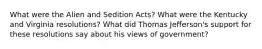 What were the Alien and Sedition Acts? What were the Kentucky and Virginia resolutions? What did Thomas Jefferson's support for these resolutions say about his views of government?