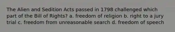 The Alien and Sedition Acts passed in 1798 challenged which part of the Bill of Rights? a. freedom of religion b. right to a jury trial c. freedom from unreasonable search d. freedom of speech