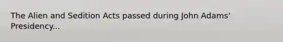 The Alien and Sedition Acts passed during John Adams' Presidency...
