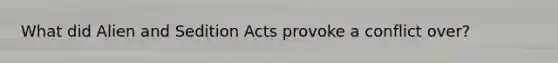 What did Alien and Sedition Acts provoke a conflict over?