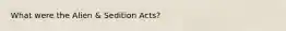 What were the Alien & Sedition Acts?