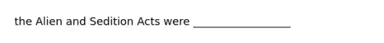 the Alien and Sedition Acts were __________________