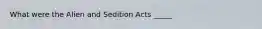 What were the Alien and Sedition Acts _____