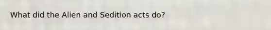 What did the Alien and Sedition acts do?