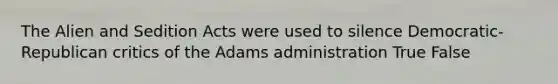 The Alien and Sedition Acts were used to silence Democratic-Republican critics of the Adams administration True False