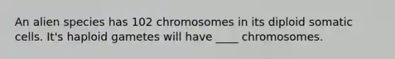 An alien species has 102 chromosomes in its diploid somatic cells. It's haploid gametes will have ____ chromosomes.