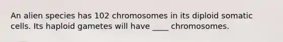 An alien species has 102 chromosomes in its diploid somatic cells. Its haploid gametes will have ____ chromosomes.