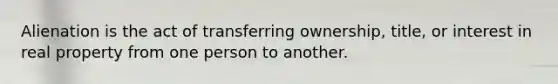 Alienation is the act of transferring ownership, title, or interest in real property from one person to another.