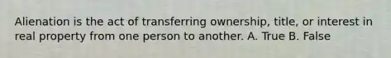 Alienation is the act of transferring ownership, title, or interest in real property from one person to another. A. True B. False