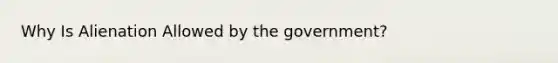 Why Is Alienation Allowed by the government?