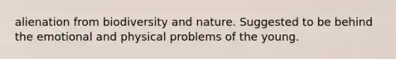 alienation from biodiversity and nature. Suggested to be behind the emotional and physical problems of the young.