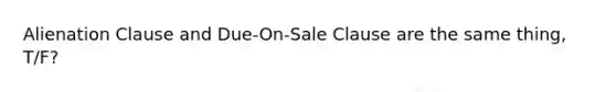 Alienation Clause and Due-On-Sale Clause are the same thing, T/F?