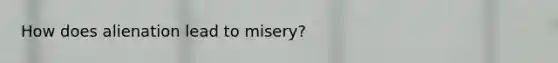 How does alienation lead to misery?