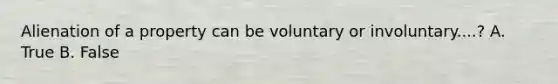 Alienation of a property can be voluntary or involuntary....? A. True B. False