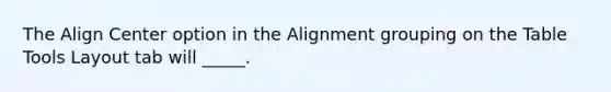 The Align Center option in the Alignment grouping on the Table Tools Layout tab will _____.