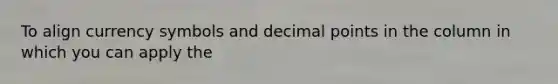 To align currency symbols and decimal points in the column in which you can apply the