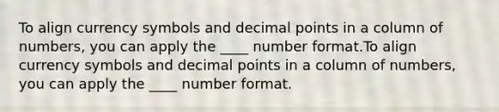 To align currency symbols and <a href='https://www.questionai.com/knowledge/kuXXuLpqqD-decimal-point' class='anchor-knowledge'>decimal point</a>s in a column of numbers, you can apply the ____ number format.To align currency symbols and decimal points in a column of numbers, you can apply the ____ number format.